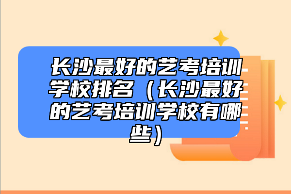 長(zhǎng)沙最好的藝考培訓(xùn)學(xué)校排名（長(zhǎng)沙最好的藝考培訓(xùn)學(xué)校有哪些）