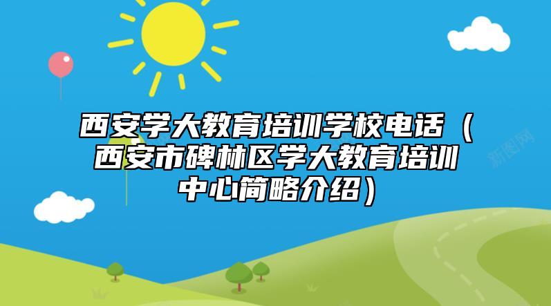 西安學(xué)大教育培訓(xùn)學(xué)校電話(huà)（西安市碑林區(qū)學(xué)大教育培訓(xùn)中心簡(jiǎn)略介紹）