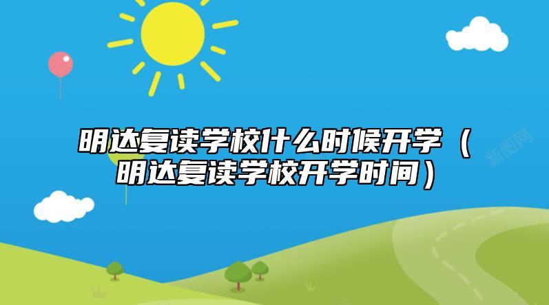 明達復讀學校什么時候開學(明達復讀學校開學時間)
