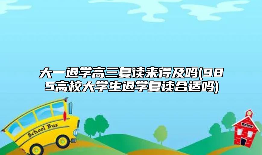 大一退學高三復讀來得及嗎(985高校大學生退學復讀合適嗎)