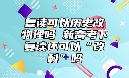 復讀可以歷史改物理嗎 新高考下復讀還可以“改科”嗎