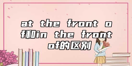 at the front of和in the front of的區(qū)別