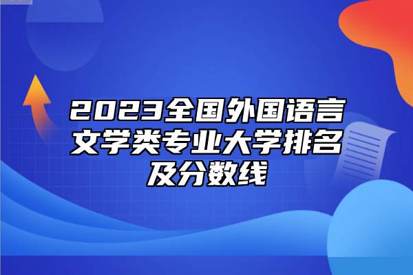 2023全國(guó)外國(guó)語(yǔ)言文學(xué)類(lèi)專(zhuān)業(yè)大學(xué)排名及分?jǐn)?shù)線