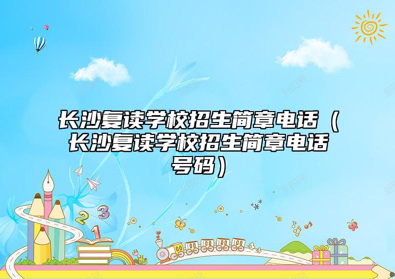 長沙復讀學校招生簡章電話（長沙復讀學校招生簡章電話號碼）