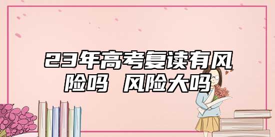 23年高考復(fù)讀有風(fēng)險(xiǎn)嗎 風(fēng)險(xiǎn)大嗎