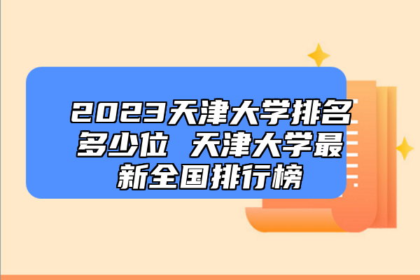2023天津大學(xué)排名多少位 天津大學(xué)最新全國排行榜
