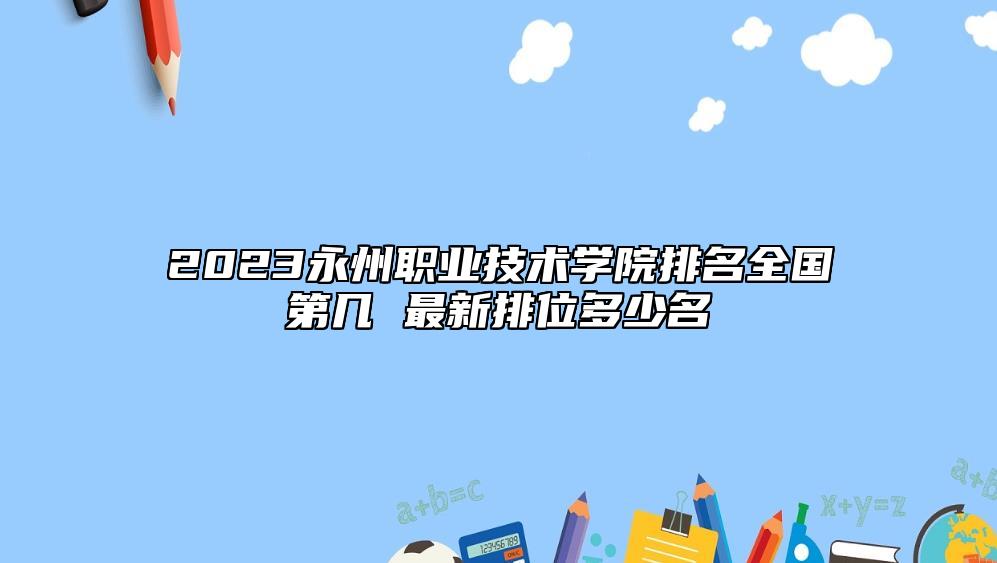2023永州職業(yè)技術(shù)學(xué)院排名全國第幾 最新排位多少名