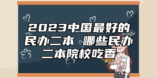 2023中國(guó)最好的民辦二本 哪些民辦二本院校吃香