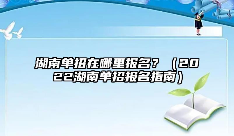 湖南單招在哪里報名？（2022湖南單招報名指南）