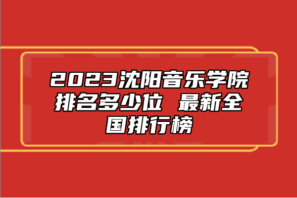 2023沈陽音樂學(xué)院排名多少位 最新全國排行榜