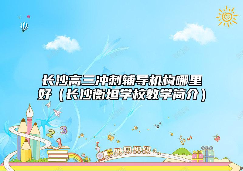 長沙高三沖刺輔導(dǎo)機構(gòu)哪里好（長沙衡坦學(xué)校教學(xué)簡介）