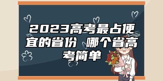 2023高考最占便宜的省份 哪個省高考簡單