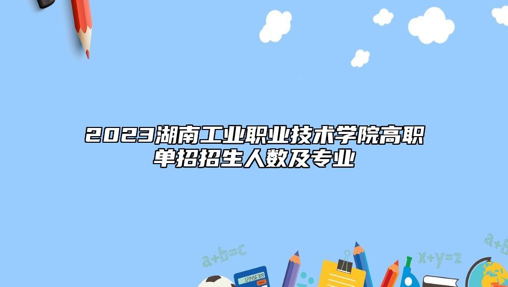 2023湖南工業(yè)職業(yè)技術學院高職單招招生人數(shù)及專業(yè)