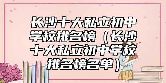 長(zhǎng)沙十大私立初中學(xué)校排名榜(長(zhǎng)沙十大私立初中學(xué)校排名榜名單)