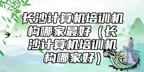 長沙計算機培訓(xùn)機構(gòu)哪家最好(長沙計算機培訓(xùn)機構(gòu)哪家好)