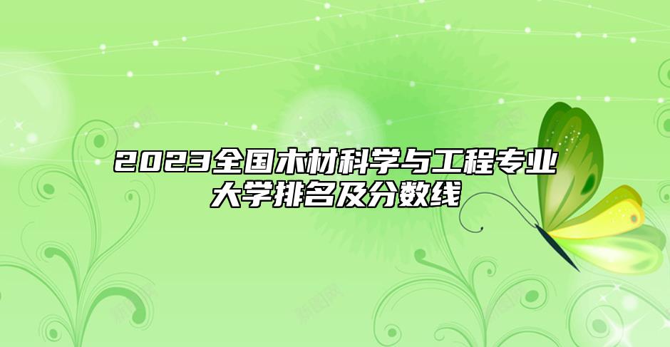 2023全國木材科學(xué)與工程專業(yè)大學(xué)排名及分?jǐn)?shù)線