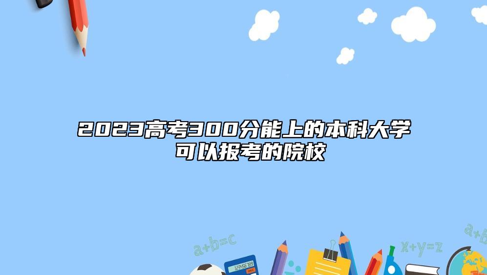 2023高考300分能上的本科大學 可以報考的院校