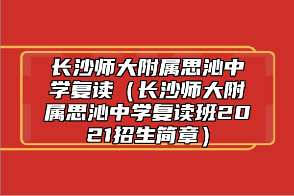 長(zhǎng)沙師大附屬思沁中學(xué)復(fù)讀（長(zhǎng)沙師大附屬思沁中學(xué)復(fù)讀班2021招生簡(jiǎn)章）