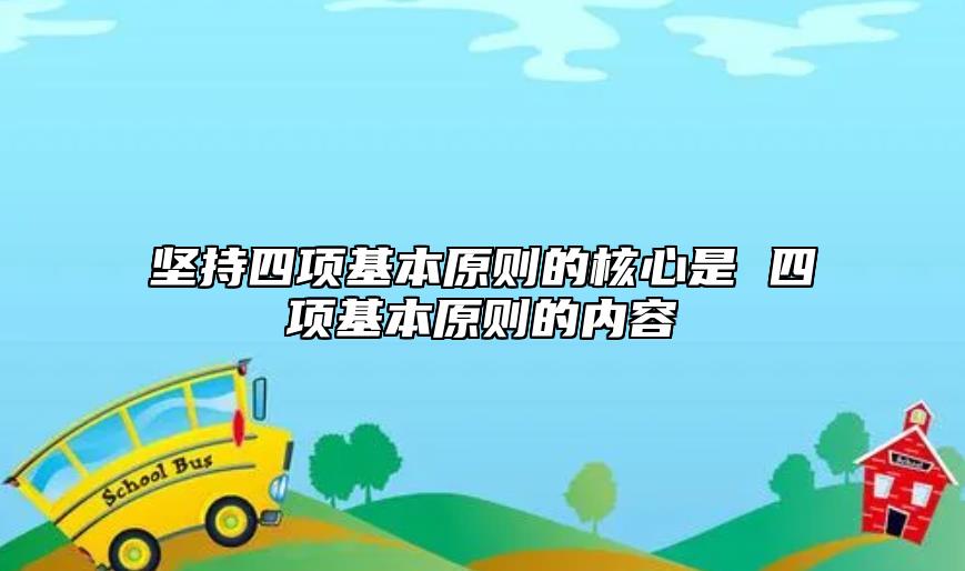 堅持四項基本原則的核心是 四項基本原則的內(nèi)容