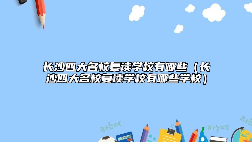 長沙四大名校復(fù)讀學校有哪些（長沙四大名校復(fù)讀學校有哪些學校）