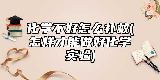 化學(xué)不好怎么補(bǔ)救(怎樣才能做好化學(xué)實(shí)驗(yàn))