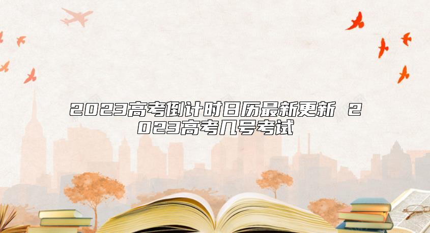 2023高考倒計時日歷最新更新 2023高考幾號考試