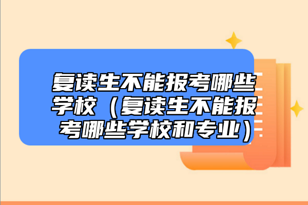 復(fù)讀生不能報考哪些學(xué)校（復(fù)讀生不能報考哪些學(xué)校和專業(yè)）