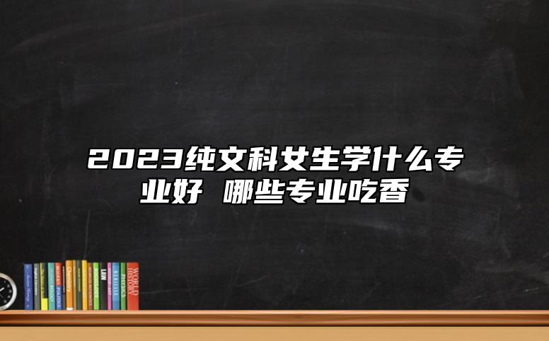 2023純文科女生學(xué)什么專(zhuān)業(yè)好 哪些專(zhuān)業(yè)吃香