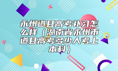 永州道縣高考補(bǔ)習(xí)怎么樣(湖南省永州市道縣高考多少人考上本科)