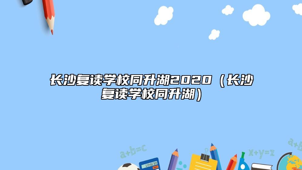 長沙復(fù)讀學(xué)校同升湖2020（長沙復(fù)讀學(xué)校同升湖）