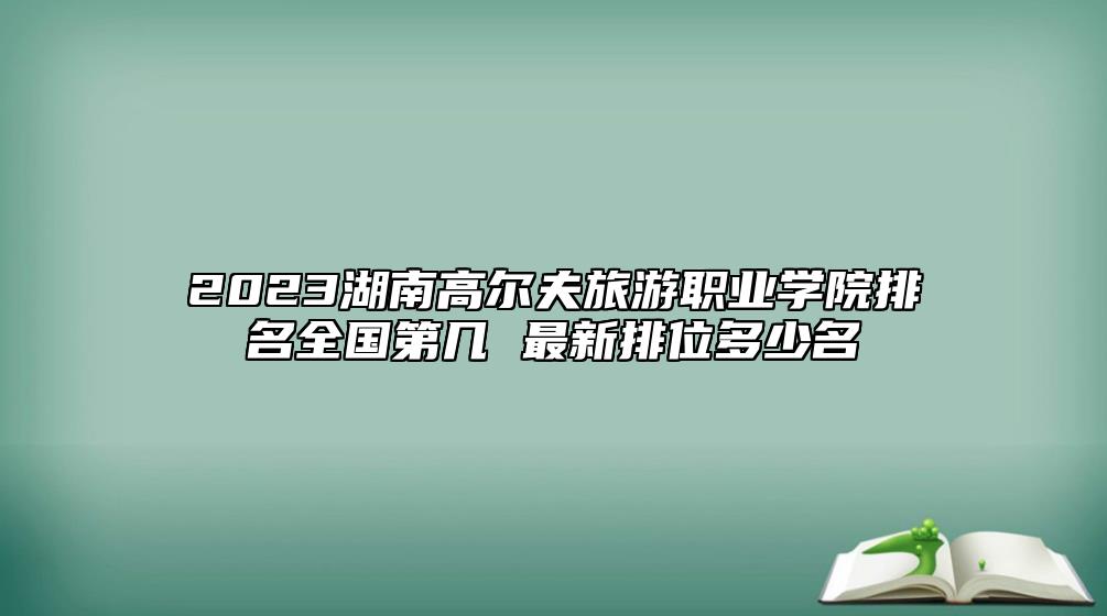 2023湖南高爾夫旅游職業(yè)學院排名全國第幾 最新排位多少名