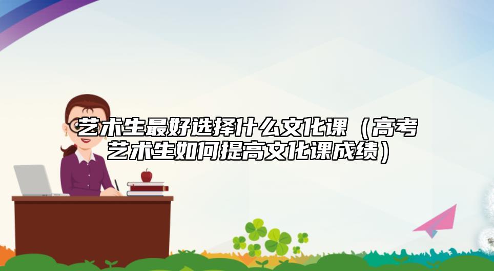 藝術(shù)生最好選擇什么文化課(高考藝術(shù)生如何提高文化課成績)