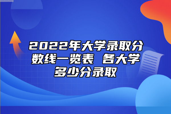 2022年大學(xué)錄取分?jǐn)?shù)線一覽表 各大學(xué)多少分錄取