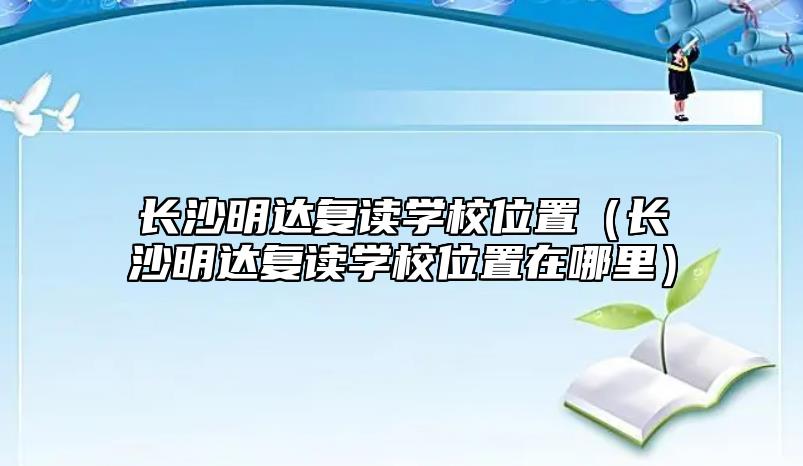 長沙明達復(fù)讀學(xué)校位置（長沙明達復(fù)讀學(xué)校位置在哪里）