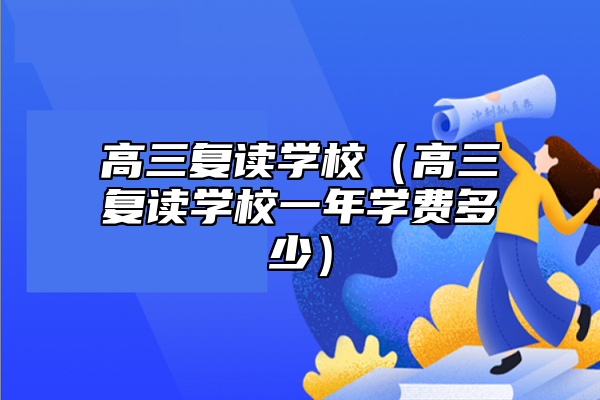 高三復(fù)讀學(xué)校(高三復(fù)讀學(xué)校一年學(xué)費(fèi)多少)