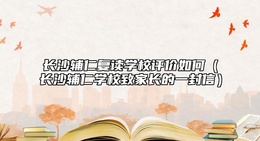 長沙輔仁復(fù)讀學(xué)校評價如何（長沙輔仁學(xué)校致家長的一封信）
