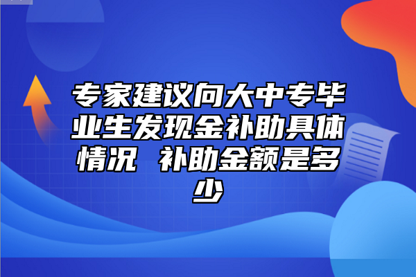 專家建議向大中專畢業(yè)生發(fā)現(xiàn)金補助具體情況 補助金額是多少