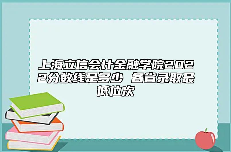 上海立信會計金融學院2022分數(shù)線是多少 各省錄取最低位次