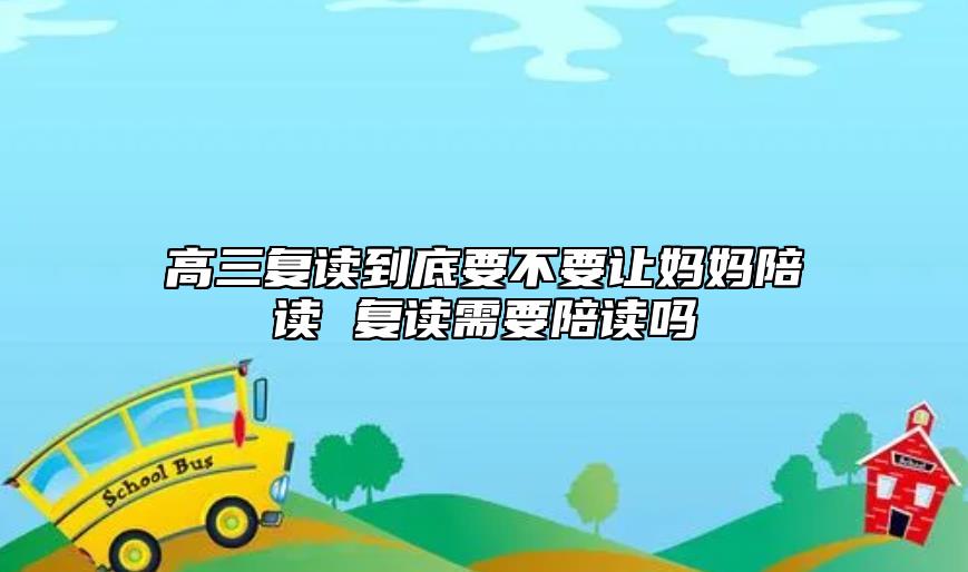高三復(fù)讀到底要不要讓媽媽陪讀 復(fù)讀需要陪讀嗎