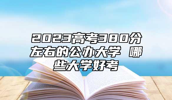 2023高考380分左右的公辦大學 哪些大學好考