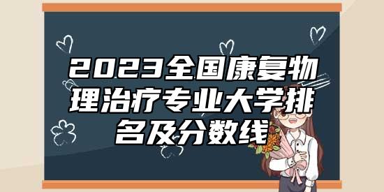 2023全國康復(fù)物理治療專業(yè)大學(xué)排名及分?jǐn)?shù)線