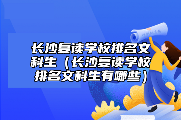 長沙復讀學校排名文科生（長沙復讀學校排名文科生有哪些）