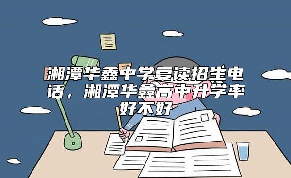 湘潭華鑫中學(xué)復(fù)讀招生電話,湘潭華鑫高中升學(xué)率好不好