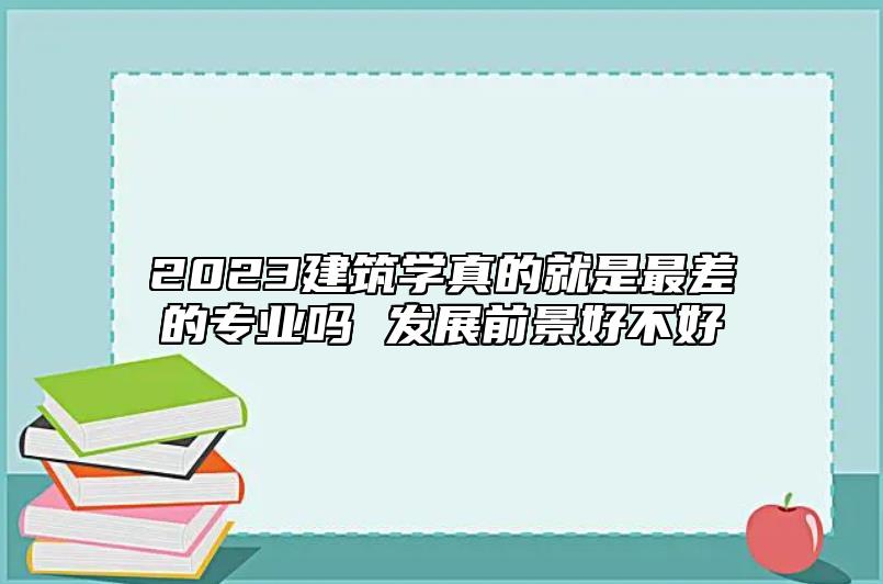 2023建筑學(xué)真的就是最差的專業(yè)嗎 發(fā)展前景好不好