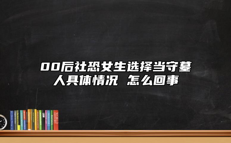 00后社恐女生選擇當(dāng)守墓人具體情況 怎么回事