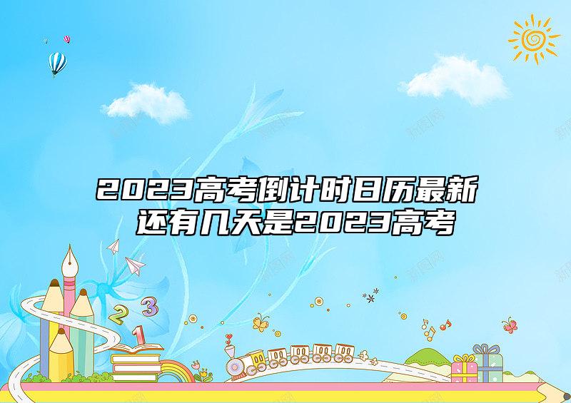 2023高考倒計時日歷最新 還有幾天是2023高考