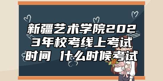 新疆藝術學院2023年校考線上考試時間 什么時候考試
