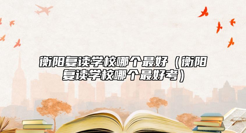 衡陽(yáng)復(fù)讀學(xué)校哪個(gè)最好（衡陽(yáng)復(fù)讀學(xué)校哪個(gè)最好考）