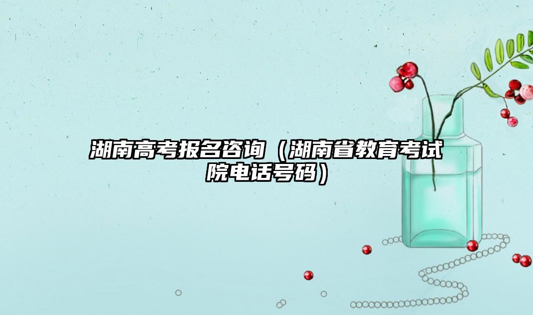 湖南高考報(bào)名咨詢（湖南省教育考試院電話號(hào)碼）