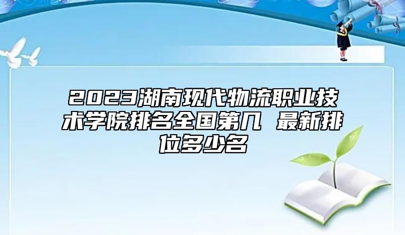 2023湖南現(xiàn)代物流職業(yè)技術(shù)學(xué)院排名全國(guó)第幾 最新排位多少名